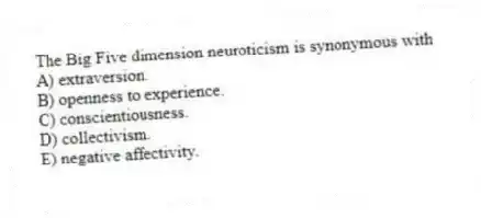 The Big Five dimension neuroticism is synonymous with
A) extraversion.
B) openness to experience.
C) conscientiousness.
D) collectivism.
E) negative affectivity.