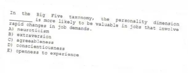 In the Big Five taxonomy, the personality dimension ________ is more likely to be valuable in jobs that involve rapid changes in job demands.
A) neuroticism
B) extraversion
C) agreeableness
D) conscientiousness
E) openness to experience