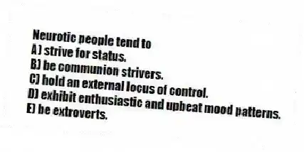 Neurotic people tend to
A) strive for status.
B) be communion strivers.
C) hold an external locus of control.
D) exhibit enthusiastic and upbeat mood patterns.
E) be extroverts.