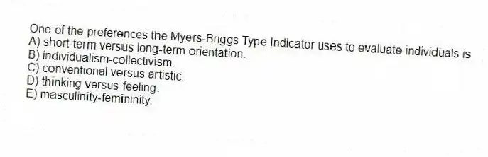 One of the preferences the Myers-Briggs Type Indicator uses to evaluate individuals is
A) short-term versus long-term orientation.
B) individualism-collectivism.
C) conventional versus artistic.
D) thinking versus feeling.
E) masculinity-femininity.
