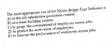 The most appropriate use of the Myers-Briggs Type Indicator is
A) in the job satisfaction prediction context.
B) in a team-building context.
C) to gauge the commitment of employees across jobs.
D) to predict the motivation of employees.
E) to forecast the performance of employees across jobs.