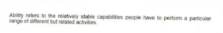 Ability refers to the relatively stable capabilities people have to perform a particular range of different but related activities.