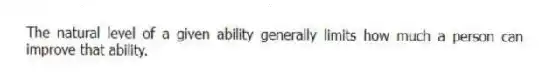 The natural level of a given ability generally limits how much a person can improve that ability.