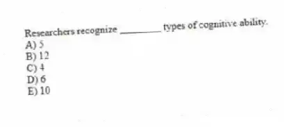 Researchers recognize ________ types of cognitive ability.
A) 5
B) 12
C) 4
D) 6
E) 10