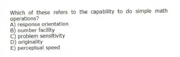 Which of these refers to the capability to do simple math operations?
A) response orientation
B) number facility
C) problem sensitivity
D) originality
E) perceptual speed