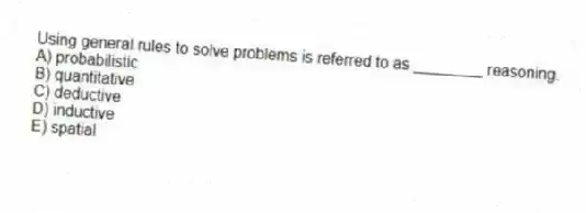 Using general rules to solve problems is referred to as ________ reasoning.
A) probabilistic
B) quantitative
C) deductive
D) inductive
E) spatial