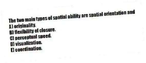 The two main types of spatial ability are spatial orientation and
A) originality.
B) flexibility of closure.
C) perceptual speed.
D) visualization.
E) coordination.