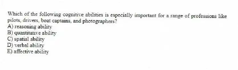 Which of the following cognitive abilities is especially important for a range of professions like pilots, drivers, boat captains, and photographers?
A) reasoning ability
B) quantitative ability
C) spatial ability
D) verbal ability
E) affective ability