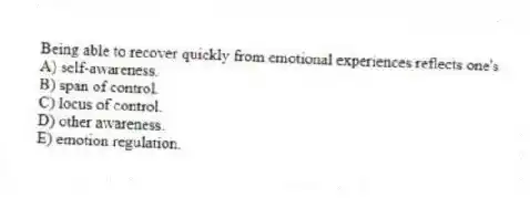 Being able to recover quickly from emotional experiences reflects one's
A) self-awareness.
B) span of control.
C) locus of control.
D) other awareness.
E) emotion regulation.