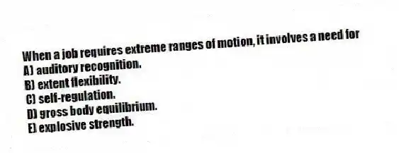 When a job requires extreme ranges of motion, it involves a need for
A) auditory recognition.
B) extent flexibility.
C) self-regulation.
D) gross body equilibrium.
E) explosive strength.