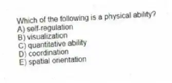 Which of the following is a physical ability?
A) self-regulation
B) visualization
C) quantitative ability
D) coordination
E) spatial orientation