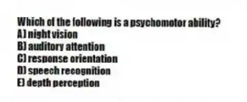Which of the following is a psychomotor ability?
A) night vision
B) auditory attention
C) response orientation
D) speech recognition
E) depth perception