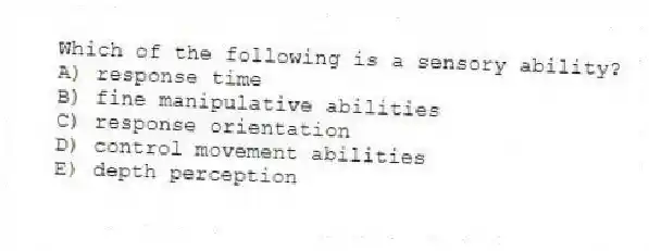 Which of the following is a sensory ability?
A) response time
B) fine manipulative abilities
C) response orientation
D) control movement abilities
E) depth perception