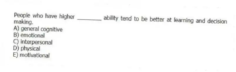 People who have higher ________ ability tend to be better at learning and decision making.
A) general cognitive
B) emotional
C) interpersonal
D) physical
E) motivational