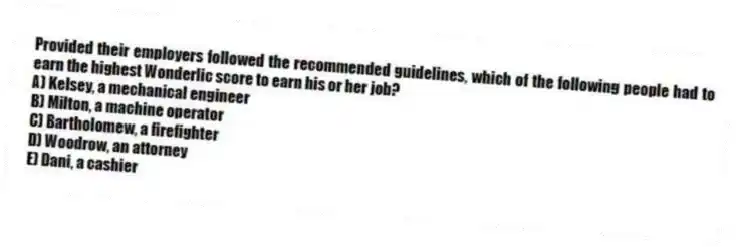 Provided their employers followed the recommended guidelines, which of the following people had to earn the highest Wonderlic score to earn his or her job?
A) Kelsey, a mechanical engineer
B) Milton, a machine operator
C) Bartholomew, a firefighter
D) Woodrow, an attorney
E) Dani, a cashier