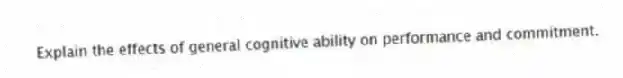 Explain the effects of general cognitive ability on performance and commitment.