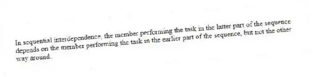 In sequential interdependence, the member performing the task in the latter part of the sequence depends on the member performing the task in the earlier part of the sequence, but not the other way around.