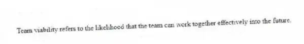 Team viability refers to the likelihood that the team can work together effectively into the future.