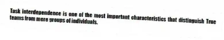 Task interdependence is one of the most important characteristics that distinguish True teams from mere groups of individuals.