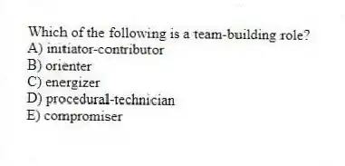 Which of the following is a team-building role?
A) initiator-contributor
B) orienter
C) energizer
D) procedural-technician
E) compromiser