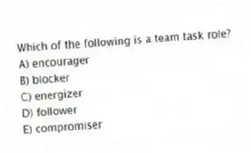 Which of the following is a team task role?
A) encourager
B) blocker
C) energizer
D) follower
E) compromiser