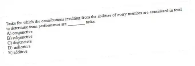 Tasks for which the contributions resulting from the abilities of every member are considered in total to determine team performance are ________ tasks.
A) conjunctive
B) subjunctive
C) disjunctive
D) indicative
E) additive