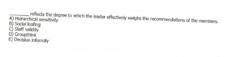 ________ reflects the degree to which the leader effectively weighs the recommendations of the members.
A) Hierarchical sensitivity
B) Social loafing
C) Staff validity
D) Groupthink
E) Decision informity