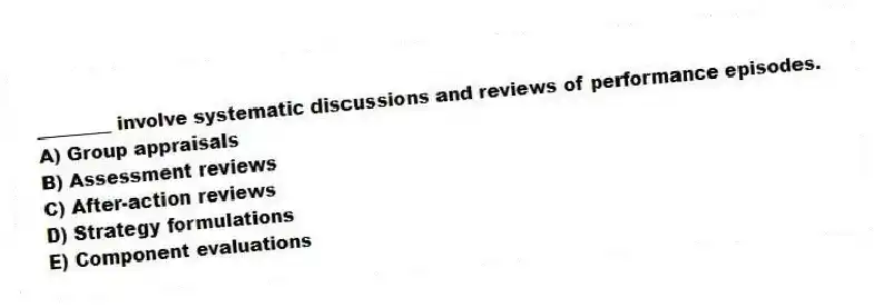 ________ involve systematic discussions and reviews of performance episodes.
A) Group appraisals
B) Assessment reviews
C) After-action reviews
D) Strategy formulations
E) Component evaluations