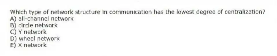 Which type of network structure in communication has the lowest degree of centralization?
A) all-channel network
B) circle network
C) Y network
D) wheel network
E) X network