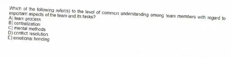 Which of the following refer(s) to the level of common understanding among team members with regard to important aspects of the team and its tasks?
A) team process
B) centralization
C) mental methods
D) conflict resolution
E) emotional bonding