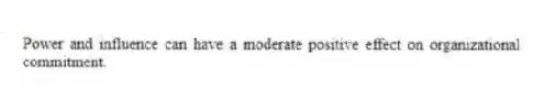 Power and influence can have a moderate positive effect on organizational commitment.