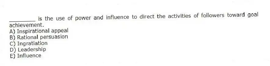 ________ is the use of power and influence to direct the activities of followers toward goal achievement.
A) Inspirational appeal
B) Rational persuasion
C) Ingratiation
D) Leadership
E) Influence