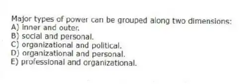 Major types of power can be grouped along two dimensions:
A) inner and outer.
B) social and personal.
C) organizational and political.
D) organizational and personal.
E) professional and organizational.
