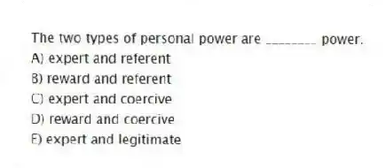 The two types of personal power are ________ power.
A) expert and referent
B) reward and referent
C) expert and coercive
D) reward and coercive
E) expert and legitimate