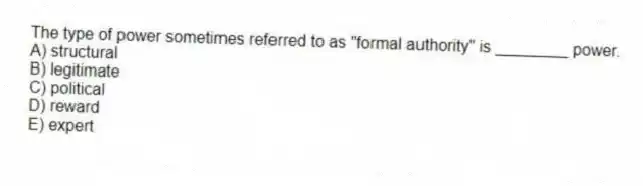 The type of power sometimes referred to as "formal authority" is ________ power.
A) structural
B) legitimate
C) political
D) reward
E) expert