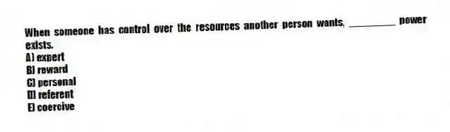 When someone has control over the resources another person wants, ________ power exists.
A) expert
B) reward
C) personal
D) referent
E) coercive