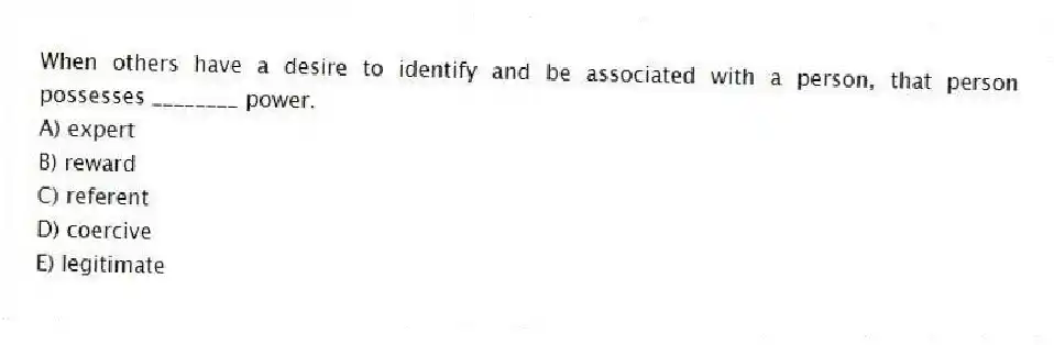 When others have a desire to identify and be associated with a person, that person possesses ________ power.
A) expert
B) reward
C) referent
D) coercive
E) legitimate