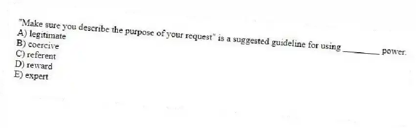 "Make sure you describe the purpose of your request" is a suggested guideline for using ________ power.
A) legitimate
B) coercive
C) referent
D) reward
E) expert