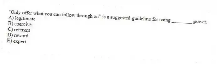 "Only offer what you can follow through on" is a suggested guideline for using ________ power.
A) legitimate
B) coercive
C) referent
D) reward
E) expert