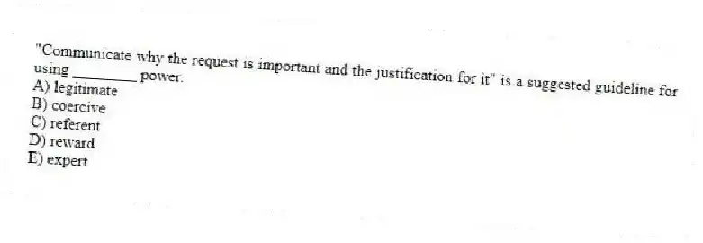 "Communicate why the request is important and the justification for it" is a suggested guideline for using ________ power.
A) legitimate
B) coercive
C) referent
D) reward
E) expert