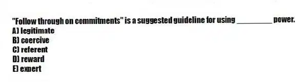 "Follow through on commitments" is a suggested guideline for using ________ power.
A) legitimate
B) coercive
C) referent
D) reward
E) expert