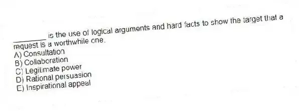 ________ is the use of logical arguments and hard facts to show the target that a request is a worthwhile one.
A) Consultation
B) Collaboration
C) Legitimate power
D) Rational persuasion
E) Inspirational appeal