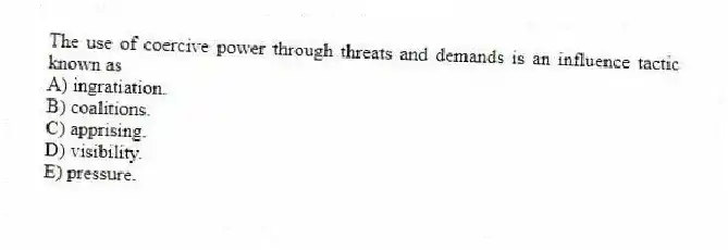 The use of coercive power through threats and demands is an influence tactic known as
A) ingratiation.
B) coalitions.
C) apprising.
D) visibility.
E) pressure.