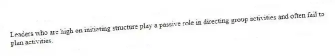 Leaders who are high on initiating structure play a passive role in directing group activities and often fail to plan activities.