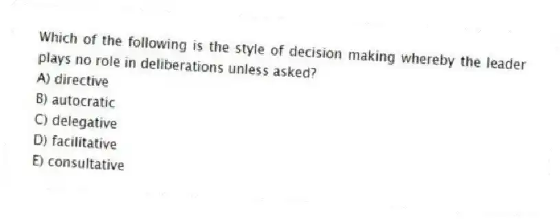 Which of the following is the style of decision making whereby the leader plays no role in deliberations unless asked?
A) directive
B) autocratic
C) delegative
D) facilitative
E) consultative