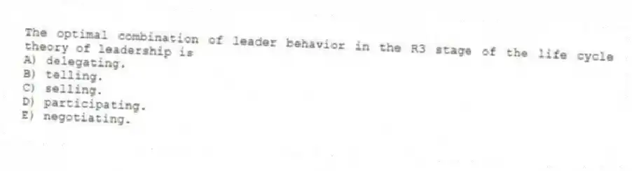 The optimal combination of leader behavior in the R3 stage of the life cycle theory of leadership is
A) delegating.
B) telling.
C) selling.
D) participating.
E) negotiating.