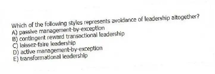 Which of the following styles represents avoidance of leadership altogether?
A) passive management-by-exception
B) contingent reward transactional leadership
C) laissez-faire leadership
D) active management-by-exception
E) transformational leadership