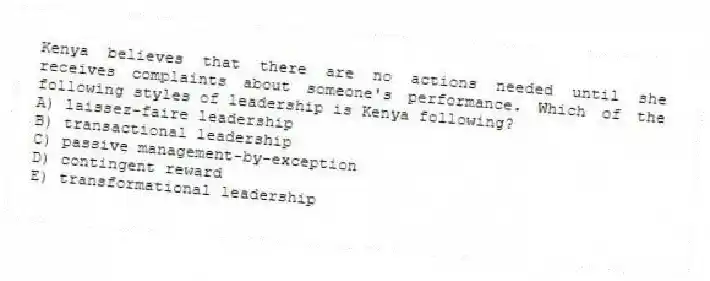 Kenya believes that there are no actions needed until she receives complaints about someone's performance. Which of the following styles of leadership is Kenya following?
A) laissez-faire leadership
B) transactional leadership
C) passive management-by-exception
D) contingent reward
E) transformational leadership