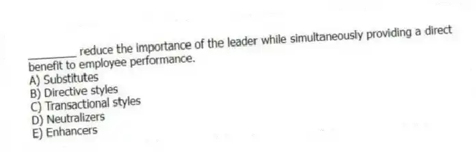 ________ reduce the importance of the leader while simultaneously providing a direct benefit to employee performance.
A) Substitutes
B) Directive styles
C) Transactional styles
D) Neutralizers
E) Enhancers