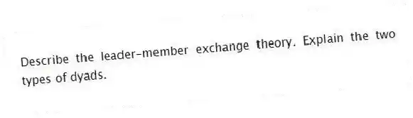 Describe the leader-member exchange theory. Explain the two types of dyads.